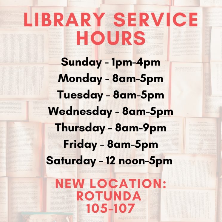 Library Service Hours Sunday 1 PM to 4 PM, Monday 8 AM to 5 PM, Tuesday 8 AM to 5 PM, Wednesday 8 AM to 5 PM, Thursday 8 AM to 9 PM, Friday 8 AM to 5 PM, Saturday 12 Noon to 5 PM, New Location: Rotunda 105-107.