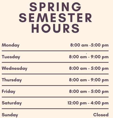 Library Spring Semester Hours Monday 8 AM to 5 PM, Tuesday 8 AM to 9 pm, Wednesday 8 AM to 5 PM, Thursday 8 AM to 9 PM, Friday 8 AM to 5 PM, Saturday 12 PM to 4 PM, Sunday Closed
