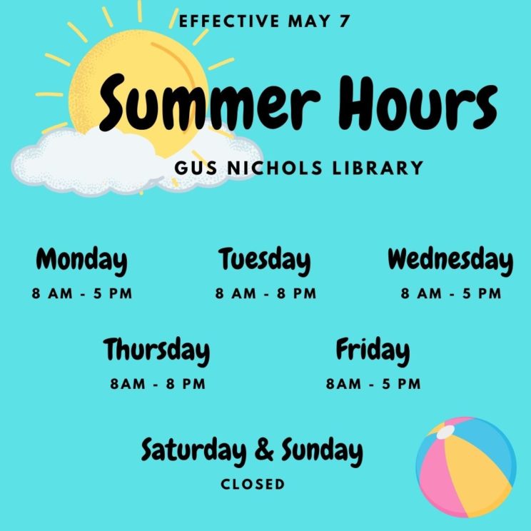 Gus Nichols Library Summer Hours Effective May 7, Monday 8 AM to 5 PM, Tuesday 8 AM to 8 PM, Wednesday 8 AM to 5 PM, Thursday 8 AM to 8 PM, Friday 8 AM to 8 PM, Closed Saturday and Sunday.
